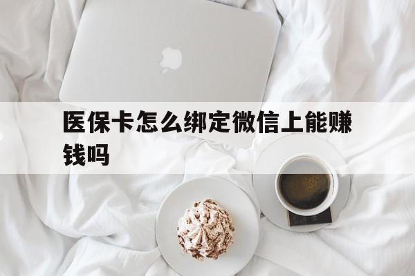 石狮最新医保卡怎么绑定微信上能赚钱吗方法分析(最方便真实的石狮医保卡如何绑定微信?方法)