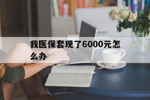 石狮最新我医保套现了6000元怎么办方法分析(最方便真实的石狮医保套现会被发现吗方法)