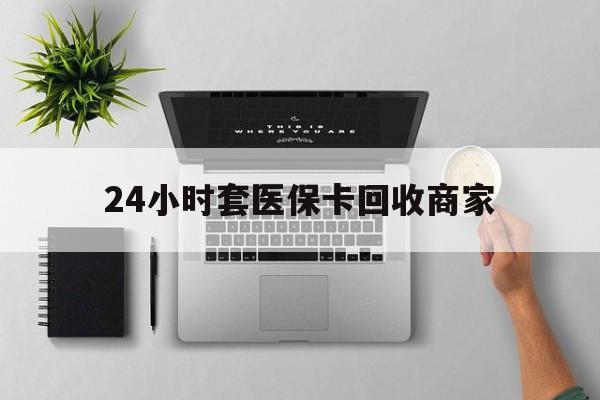 石狮最新24小时套医保卡回收商家方法分析(最方便真实的石狮高价回收医保卡方法)