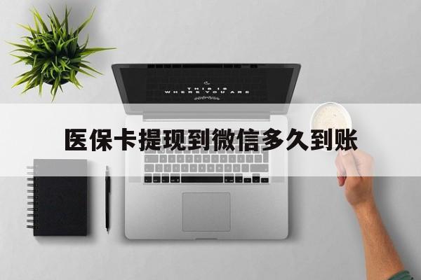 石狮最新医保卡提现到微信多久到账方法分析(最方便真实的石狮医保卡提现要多久到账方法)